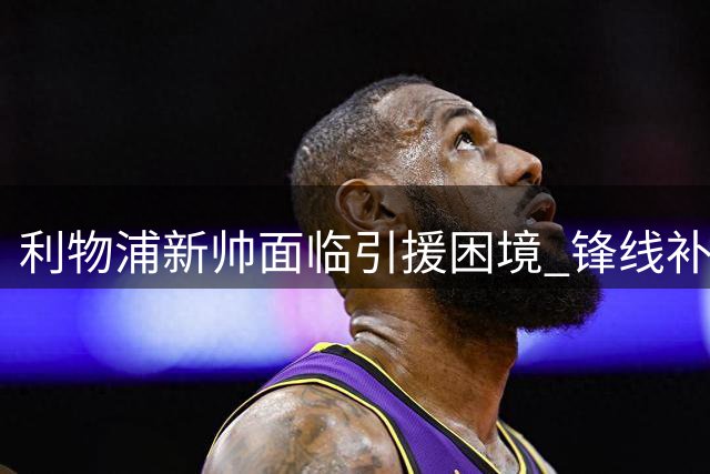 利物浦新帅面临引援困境 锋线补强计划遭豪门拦截
