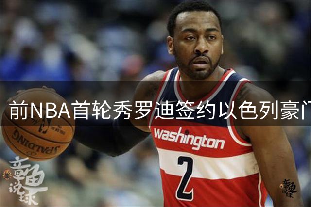 前NBA首轮秀罗迪签约以色列豪门 掘金弃将海外延续篮球梦