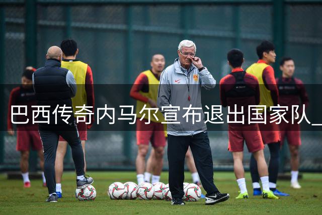 巴西传奇内马尔宣布退出国家队 携手C罗终结一个时代