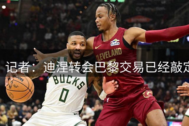 记者：迪涅转会巴黎交易已经敲定，预计下周官宣