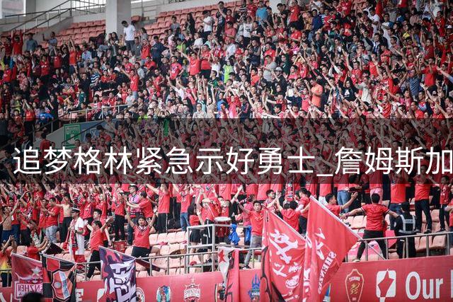 追梦格林紧急示好勇士 詹姆斯加盟76人后其续约前景引关注