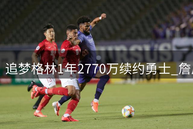 追梦格林1年2770万续约勇士 詹眉引援计划落空后火速回归
