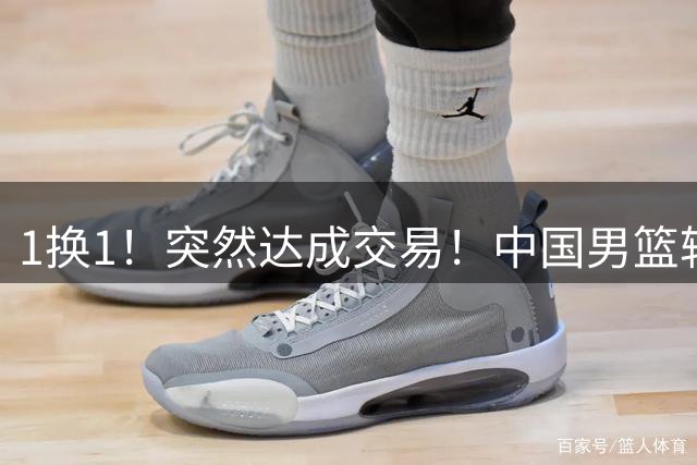 1换1！突然达成交易！中国男篮轮换级别前锋