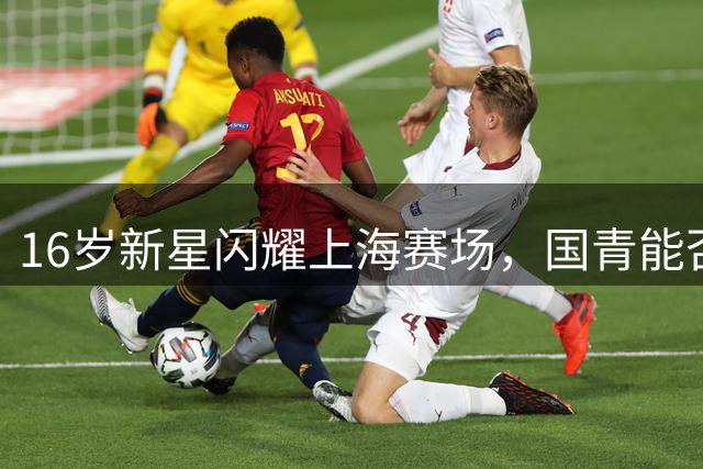 16岁新星闪耀上海赛场，国青能否再造高中锋神话？